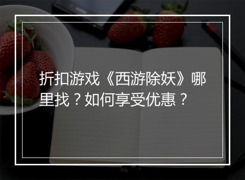 折扣游戏《西游除妖》哪里找？如何享受优惠？
