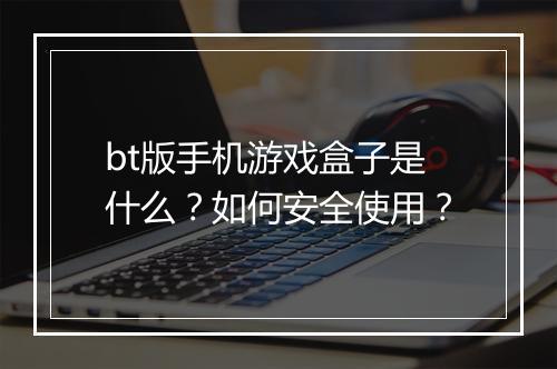 bt版手机游戏盒子是什么?如何安全使用?