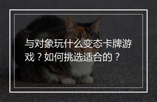 与对象玩什么变态卡牌游戏？如何挑选适合的？