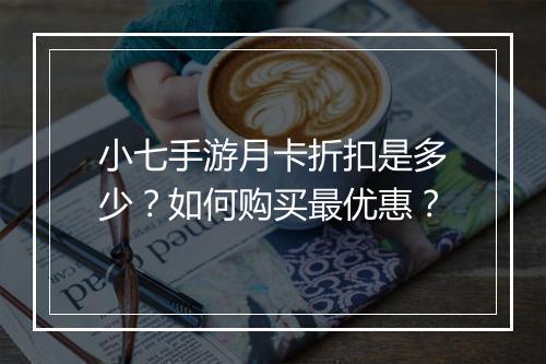 小七手游月卡折扣是多少？如何购买最优惠？