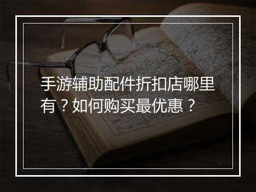 手游辅助配件折扣店哪里有？如何购买最优惠？