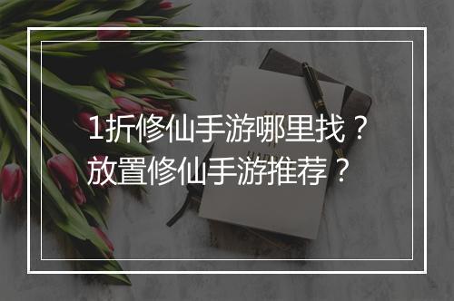 1折修仙手游哪里找？放置修仙手游推荐？
