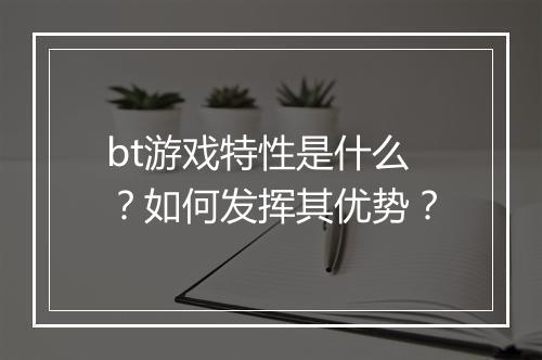 bt游戏特性是什么?如何发挥其优势?