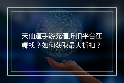 天仙道手游充值折扣平台在哪找？如何获取最大折扣？