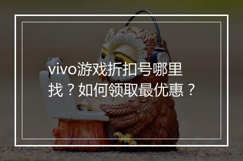 vivo游戏折扣号哪里找？如何领取最优惠？