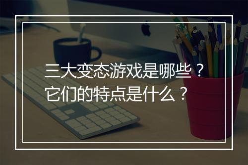 三大变态游戏是哪些?它们的特点是什么?