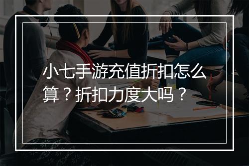 小七手游充值折扣怎么算？折扣力度大吗？