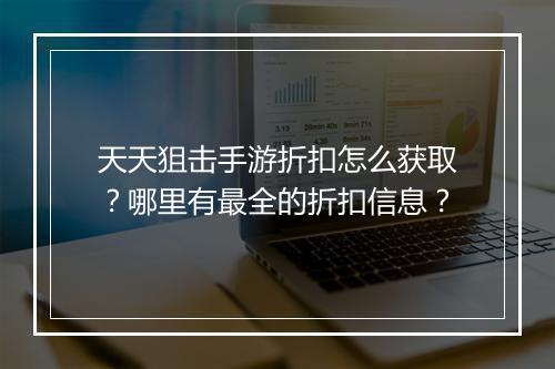 天天狙击手游折扣怎么获取？哪里有最全的折扣信息？