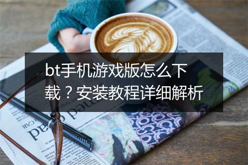 bt手机游戏版怎么下载？安装教程详细解析