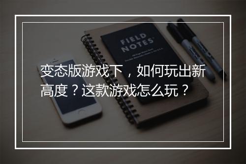 变态版游戏下，如何玩出新高度？这款游戏怎么玩？