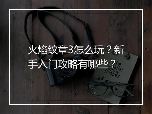 火焰纹章3怎么玩?新手入门攻略有哪些?
