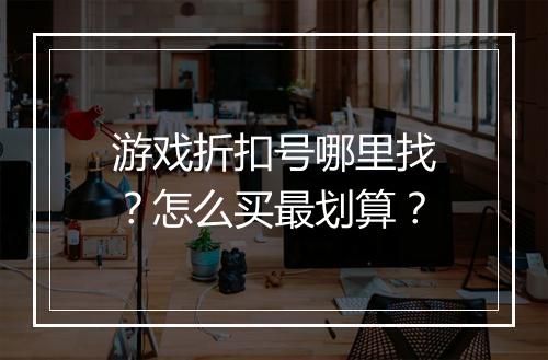 游戏折扣号哪里找?怎么买最划算?