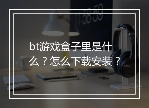 bt游戏盒子里是什么？怎么下载安装？