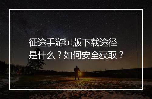 征途手游bt版下载途径是什么？如何安全获取？