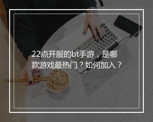 22点开服的bt手游，是哪款游戏最热门？如何加入？