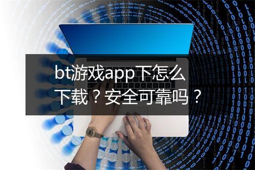 bt游戏app下怎么下载？安全可靠吗？