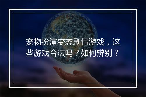 宠物扮演变态剧情游戏，这些游戏合法吗？如何辨别？