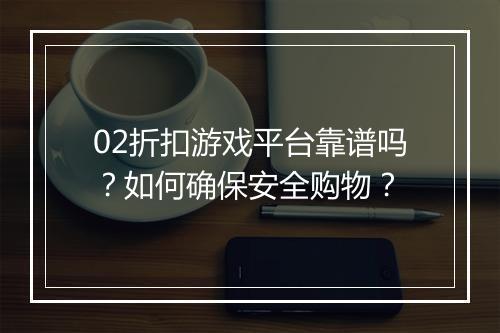 02折扣游戏平台靠谱吗？如何确保安全购物？