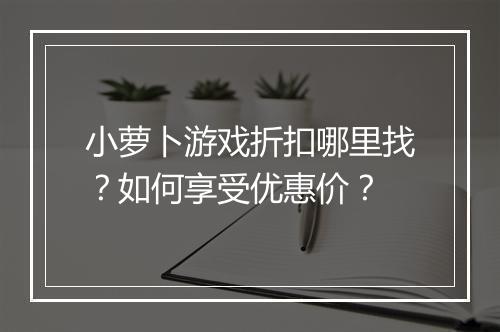 小萝卜游戏折扣哪里找？如何享受优惠价？