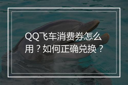 QQ飞车消费券怎么用？如何正确兑换？