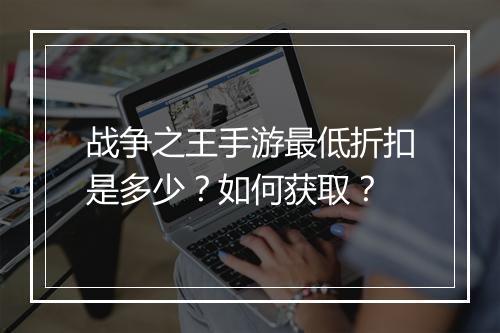 战争之王手游最低折扣是多少？如何获取？