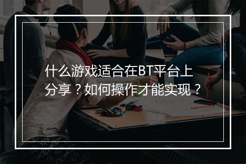 什么游戏适合在BT平台上分享?如何操作才能实现?