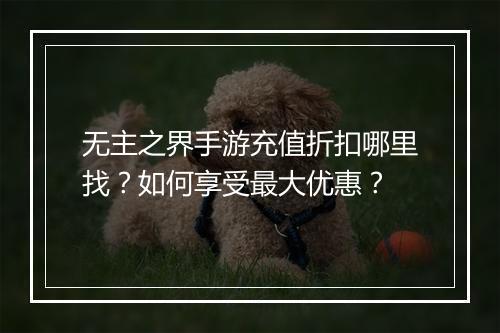 无主之界手游充值折扣哪里找?如何享受最大优惠?