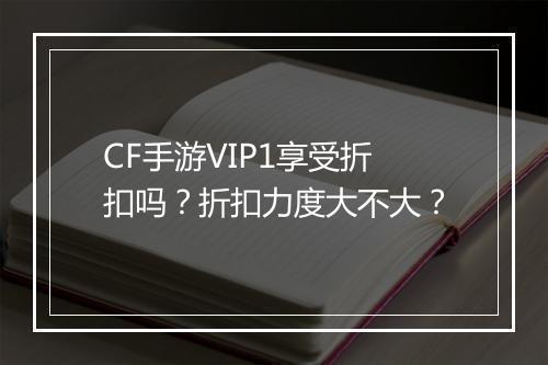 CF手游VIP1享受折扣吗?折扣力度大不大?
