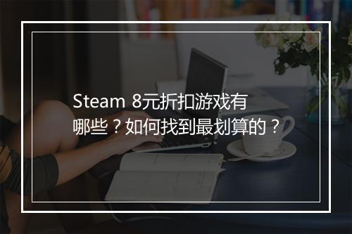 Steam 8元折扣游戏有哪些？如何找到最划算的？