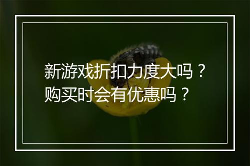 新游戏折扣力度大吗？购买时会有优惠吗？