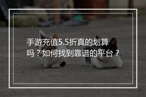 手游充值5.5折真的划算吗？如何找到靠谱的平台？