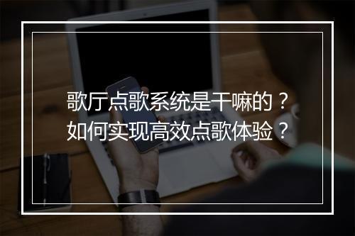 歌厅点歌系统是干嘛的？如何实现高效点歌体验？