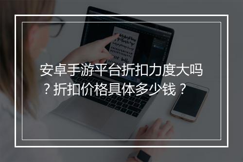 安卓手游平台折扣力度大吗？折扣价格具体多少钱？