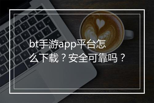 bt手游app平台怎么下载？安全可靠吗？
