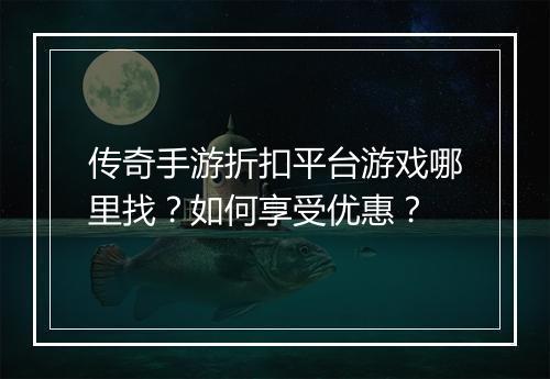 传奇手游折扣平台游戏哪里找？如何享受优惠？
