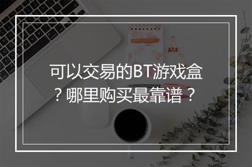 可以交易的BT游戏盒？哪里购买最靠谱？