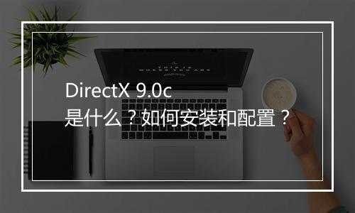 DirectX 9.0c是什么？如何安装和配置？