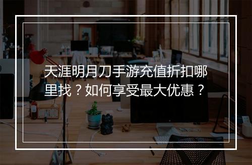 天涯明月刀手游充值折扣哪里找？如何享受最大优惠？