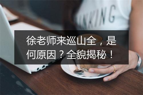 徐老师来巡山全，是何原因？全貌揭秘！