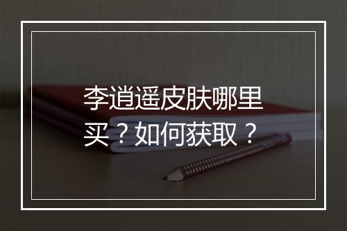 李逍遥皮肤哪里买？如何获取？