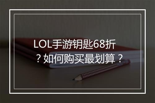 LOL手游钥匙68折?如何购买最划算?