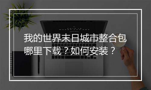我的世界末日城市整合包哪里下载？如何安装？