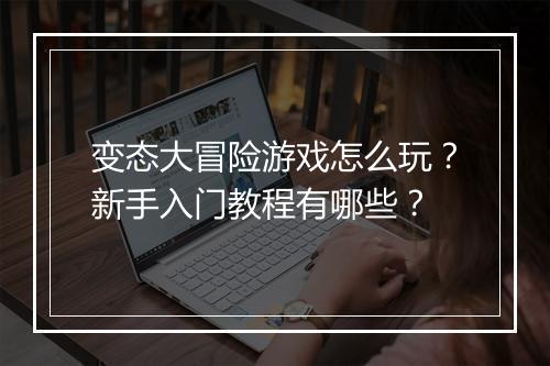 变态大冒险游戏怎么玩?新手入门教程有哪些?