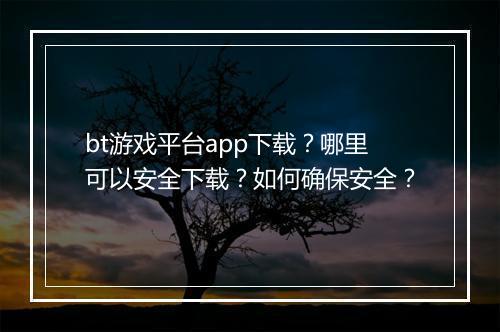 bt游戏平台app下载？哪里可以安全下载？如何确保安全？