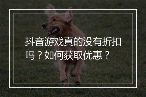 抖音游戏真的没有折扣吗?如何获取优惠?