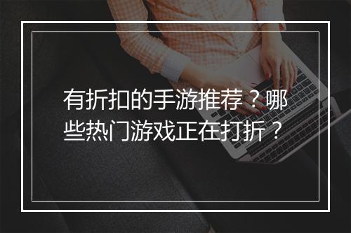 有折扣的手游推荐？哪些热门游戏正在打折？