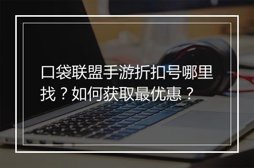 口袋联盟手游折扣号哪里找？如何获取最优惠？
