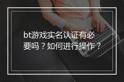 bt游戏实名认证有必要吗？如何进行操作？