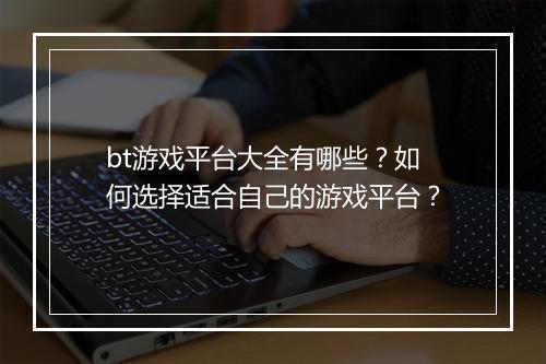 bt游戏平台大全有哪些？如何选择适合自己的游戏平台？