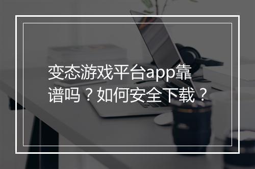 变态游戏平台app靠谱吗?如何安全下载?